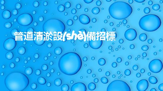 管道清淤設(shè)備招標文件模板：解決排水難題，暢通無阻的利器！